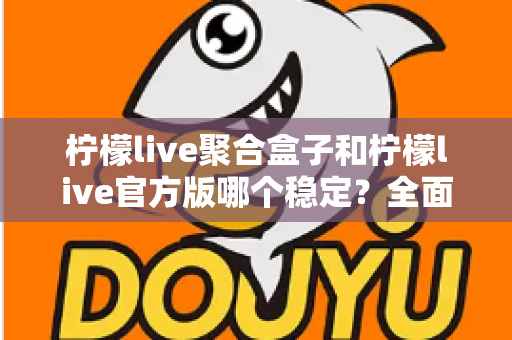 柠檬live聚合盒子和柠檬live官方版哪个稳定？全面对比解析助你做出正确选择
