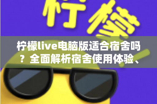 柠檬live电脑版适合宿舍吗?全面解析宿舍使用体验、优缺点与实用建议 柠檬live电脑版适合宿舍吗?全面解析宿舍使用体验、优缺点与实用建议