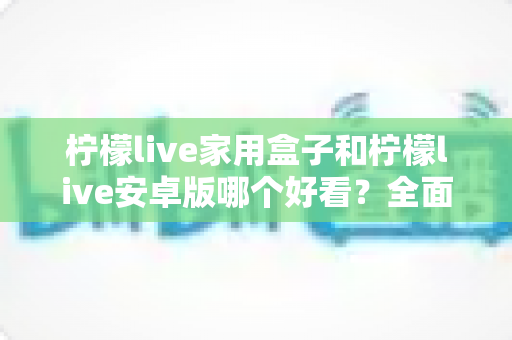 柠檬live家用盒子和柠檬live安卓版哪个好看?全面对比两大版本视觉体验的深度解析 柠檬live家用盒子和柠檬live安卓版哪个好看?全面对比两大版本视觉体验的深度解析