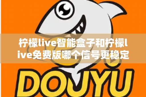 柠檬live智能盒子和柠檬live免费版哪个信号更稳定?全面解析与选购指南助你告别卡顿 柠檬live智能盒子和柠檬live免费版哪个信号更稳定?全面解析与选购指南助你告别卡顿