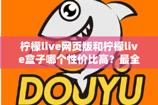 柠檬live网页版和柠檬live盒子哪个性价比高？最全对比评测与省钱选购指南