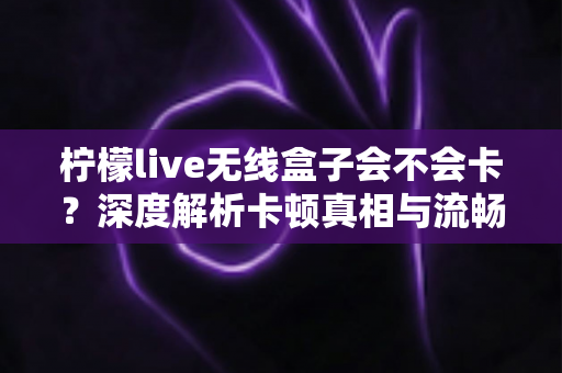 柠檬live无线盒子会不会卡?深度解析卡顿真相与流畅使用全攻略 柠檬live无线盒子会不会卡?深度解析卡顿真相与流畅使用全攻略