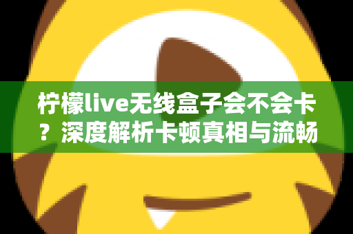 柠檬live无线盒子会不会卡?深度解析卡顿真相与流畅使用全攻略 柠檬live无线盒子会不会卡?深度解析卡顿真相与流畅使用全攻略