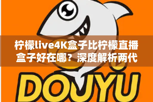 柠檬live4K盒子比柠檬直播盒子好在哪?深度解析两代电视盒子的核心升级与选购价值 柠檬live4K盒子比柠檬直播盒子好在哪?深度解析两代电视盒子的核心升级与选购价值