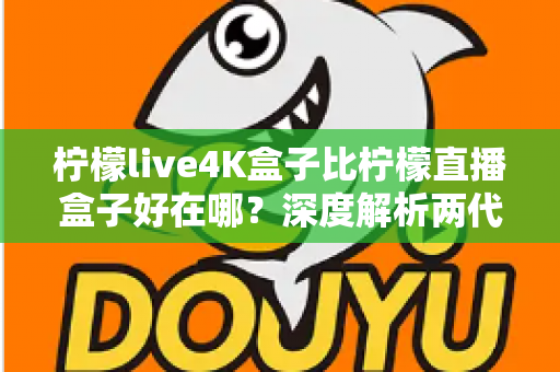 柠檬live4K盒子比柠檬直播盒子好在哪?深度解析两代电视盒子的核心升级与选购价值 柠檬live4K盒子比柠檬直播盒子好在哪?深度解析两代电视盒子的核心升级与选购价值