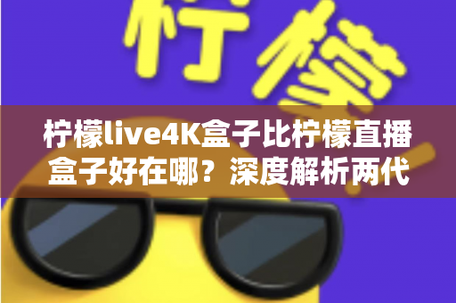 柠檬live4K盒子比柠檬直播盒子好在哪?深度解析两代电视盒子的核心升级与选购价值 柠檬live4K盒子比柠檬直播盒子好在哪?深度解析两代电视盒子的核心升级与选购价值
