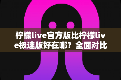 柠檬live官方版比柠檬live极速版好在哪?全面对比解析助你选对版本 柠檬live官方版比柠檬live极速版好在哪?全面对比解析助你选对版本