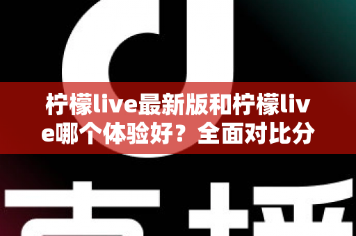 柠檬live最新版和柠檬live哪个体验好？全面对比分析助你找到最佳选择