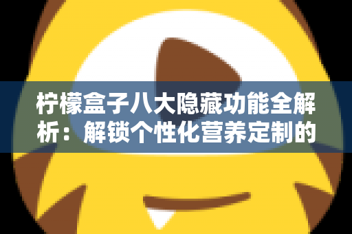柠檬盒子八大隐藏功能全解析:解锁个性化营养定制的正确方式 柠檬盒子八大隐藏功能全解析:解锁个性化营养定制的正确方式