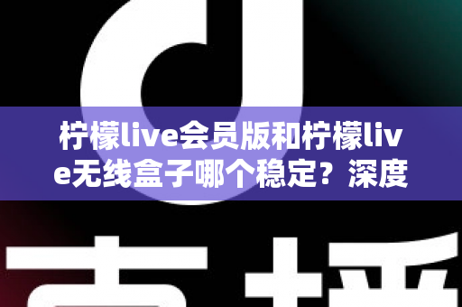 柠檬live会员版和柠檬live无线盒子哪个稳定？深度对比分析与选购指南