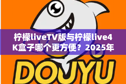 柠檬liveTV版与柠檬live4K盒子哪个更方便?2025年最全对比选购指南,看完不再纠结 柠檬liveTV版与柠檬live4K盒子哪个更方便?2025年最全对比选购指南,看完不再纠结