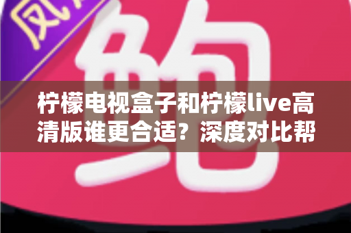 柠檬电视盒子和柠檬live高清版谁更合适?深度对比帮你选出最适合自己的观影方案 柠檬电视盒子和柠檬live高清版谁更合适?深度对比帮你选出最适合自己的观影方案