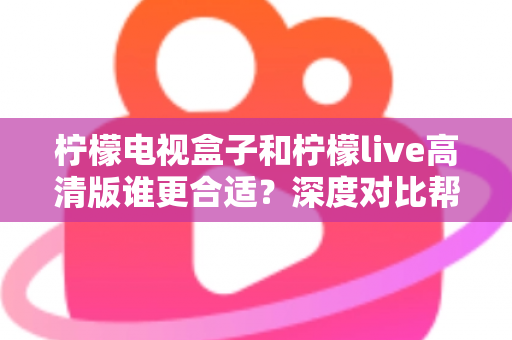 柠檬电视盒子和柠檬live高清版谁更合适?深度对比帮你选出最适合自己的观影方案 柠檬电视盒子和柠檬live高清版谁更合适?深度对比帮你选出最适合自己的观影方案