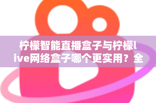 柠檬智能直播盒子与柠檬live网络盒子哪个更实用？全面深度对比解析帮你选对不选贵