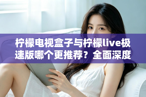 柠檬电视盒子与柠檬live极速版哪个更推荐？全面深度对比评测，一文帮你做出最优选择