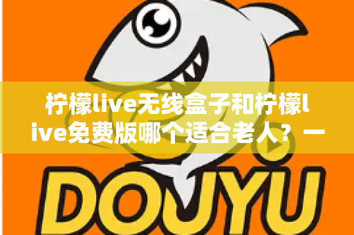 柠檬live无线盒子和柠檬live免费版哪个适合老人？一篇文章帮你彻底搞懂选购难题