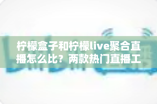 柠檬盒子和柠檬live聚合直播怎么比?两款热门直播工具深度对比全解析 柠檬盒子和柠檬live聚合直播怎么比?两款热门直播工具深度对比全解析