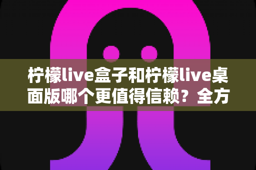 柠檬live盒子和柠檬live桌面版哪个更值得信赖?全方位深度对比测评,帮你选出最安心的直播观看方案 柠檬live盒子和柠檬live桌面版哪个更值得信赖?全方位深度对比测评,帮你选出最安心的直播观看方案