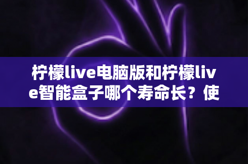 柠檬live电脑版和柠檬live智能盒子哪个寿命长?使用寿命深度对比与延长寿命实用保养全指南 柠檬live电脑版和柠檬live智能盒子哪个寿命长?使用寿命深度对比与延长寿命实用保养全指南