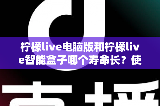 柠檬live电脑版和柠檬live智能盒子哪个寿命长?使用寿命深度对比与延长寿命实用保养全指南 柠檬live电脑版和柠檬live智能盒子哪个寿命长?使用寿命深度对比与延长寿命实用保养全指南