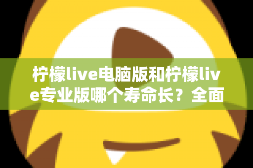 柠檬live电脑版和柠檬live专业版哪个寿命长？全面对比分析与选购指南