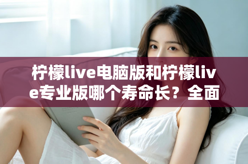 柠檬live电脑版和柠檬live专业版哪个寿命长？全面对比分析与选购指南