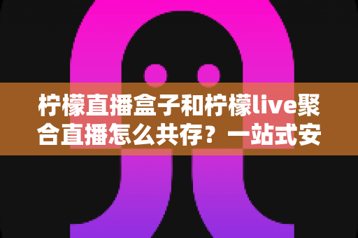 柠檬直播盒子和柠檬live聚合直播怎么共存?一站式安装配置与优化全攻略 柠檬直播盒子和柠檬live聚合直播怎么共存?一站式安装配置与优化全攻略