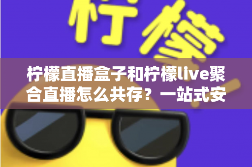 柠檬直播盒子和柠檬live聚合直播怎么共存?一站式安装配置与优化全攻略 柠檬直播盒子和柠檬live聚合直播怎么共存?一站式安装配置与优化全攻略