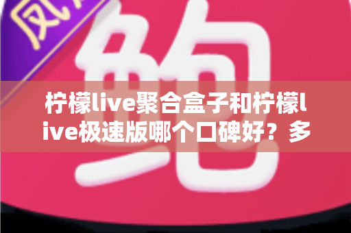 柠檬live聚合盒子和柠檬live极速版哪个口碑好?多维度深度对比,帮你选对不踩坑 柠檬live聚合盒子和柠檬live极速版哪个口碑好?多维度深度对比,帮你选对不踩坑
