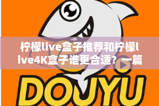 柠檬live盒子推荐和柠檬live4K盒子谁更合适?一篇看懂差异的实用选购指南 柠檬live盒子推荐和柠檬live4K盒子谁更合适?一篇看懂差异的实用选购指南