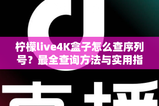 柠檬live4K盒子怎么查序列号?最全查询方法与实用指南详解 柠檬live4K盒子怎么查序列号?最全查询方法与实用指南详解