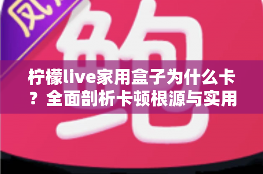 柠檬live家用盒子为什么卡？全面剖析卡顿根源与实用优化全攻略