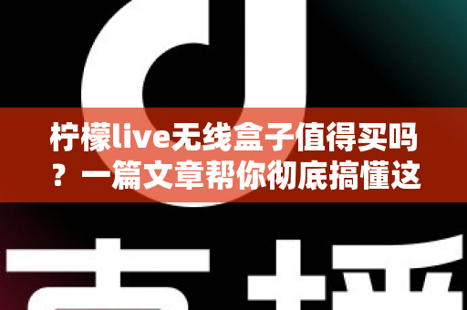 柠檬live无线盒子值得买吗?一篇文章帮你彻底搞懂这款电视盒子的优缺点与购买建议 柠檬live无线盒子值得买吗?一篇文章帮你彻底搞懂这款电视盒子的优缺点与购买建议