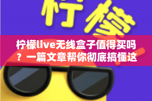 柠檬live无线盒子值得买吗?一篇文章帮你彻底搞懂这款电视盒子的优缺点与购买建议 柠檬live无线盒子值得买吗?一篇文章帮你彻底搞懂这款电视盒子的优缺点与购买建议