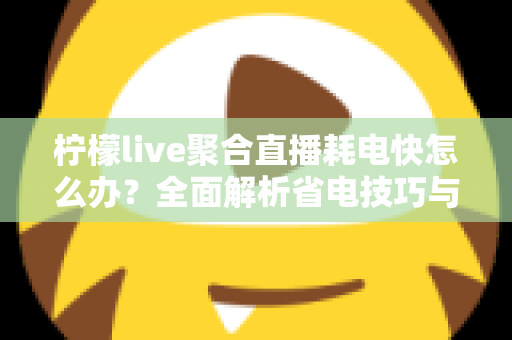 柠檬live聚合直播耗电快怎么办？全面解析省电技巧与实用解决方案