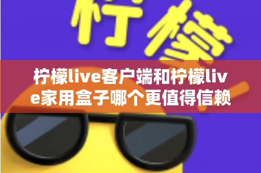 柠檬live客户端和柠檬live家用盒子哪个更值得信赖?深度对比解析帮你选对不踩坑 柠檬live客户端和柠檬live家用盒子哪个更值得信赖?深度对比解析帮你选对不踩坑