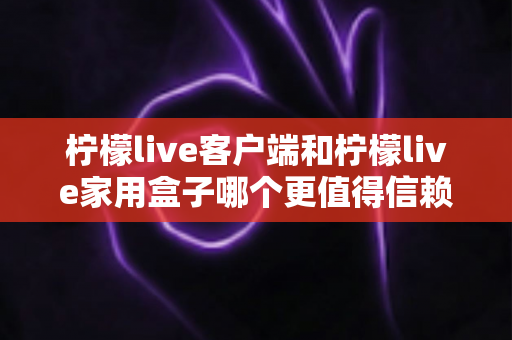 柠檬live客户端和柠檬live家用盒子哪个更值得信赖?深度对比解析帮你选对不踩坑 柠檬live客户端和柠檬live家用盒子哪个更值得信赖?深度对比解析帮你选对不踩坑