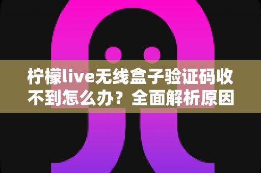 柠檬live无线盒子验证码收不到怎么办?全面解析原因与高效解决方法指南 柠檬live无线盒子验证码收不到怎么办?全面解析原因与高效解决方法指南