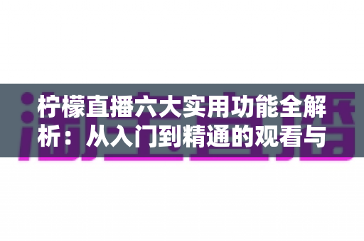 柠檬直播六大实用功能全解析:从入门到精通的观看与直播体验指南 柠檬直播六大实用功能全解析:从入门到精通的观看与直播体验指南