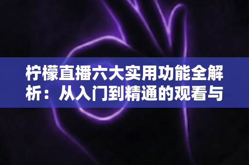 柠檬直播六大实用功能全解析:从入门到精通的观看与直播体验指南 柠檬直播六大实用功能全解析:从入门到精通的观看与直播体验指南