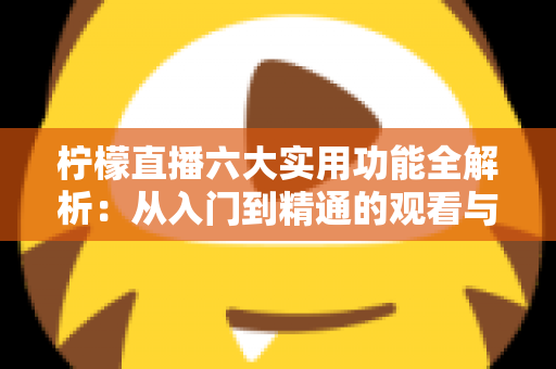 柠檬直播六大实用功能全解析：从入门到精通的观看与直播体验指南