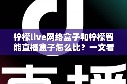柠檬live网络盒子和柠檬智能直播盒子怎么比?一文看懂两款大屏设备差异,选对家庭观影神器不踩坑 柠檬live网络盒子和柠檬智能直播盒子怎么比?一文看懂两款大屏设备差异,选对家庭观影神器不踩坑