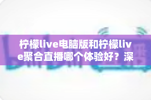 柠檬live电脑版和柠檬live聚合直播哪个体验好?深度对比评测帮你一次选对 柠檬live电脑版和柠檬live聚合直播哪个体验好?深度对比评测帮你一次选对