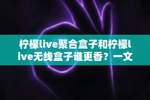 柠檬live聚合盒子和柠檬live无线盒子谁更香?一文看懂差异,选对不踩坑 柠檬live聚合盒子和柠檬live无线盒子谁更香?一文看懂差异,选对不踩坑