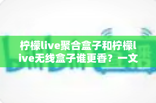 柠檬live聚合盒子和柠檬live无线盒子谁更香？一文看懂差异，选对不踩坑