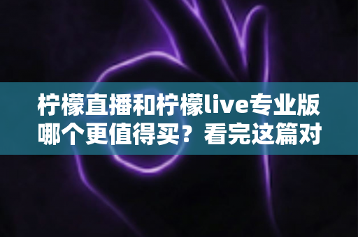 柠檬直播和柠檬live专业版哪个更值得买?看完这篇对比分析再做决定 柠檬直播和柠檬live专业版哪个更值得买?看完这篇对比分析再做决定