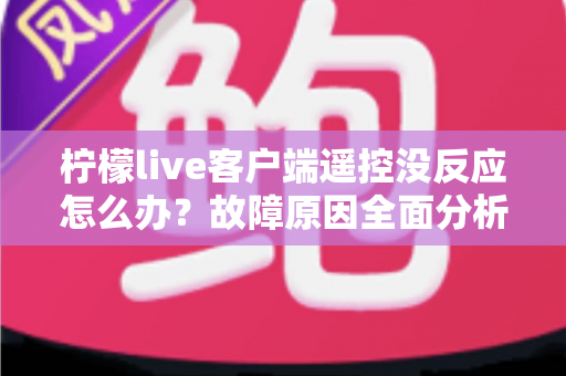 柠檬live客户端遥控没反应怎么办?故障原因全面分析与实用解决指南 柠檬live客户端遥控没反应怎么办?故障原因全面分析与实用解决指南