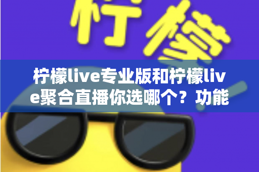 柠檬live专业版和柠檬live聚合直播你选哪个?功能差异与选购指南全解析 柠檬live专业版和柠檬live聚合直播你选哪个?功能差异与选购指南全解析