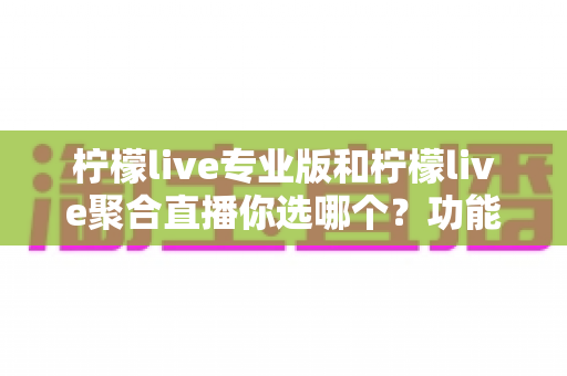 柠檬live专业版和柠檬live聚合直播你选哪个?功能差异与选购指南全解析 柠檬live专业版和柠檬live聚合直播你选哪个?功能差异与选购指南全解析