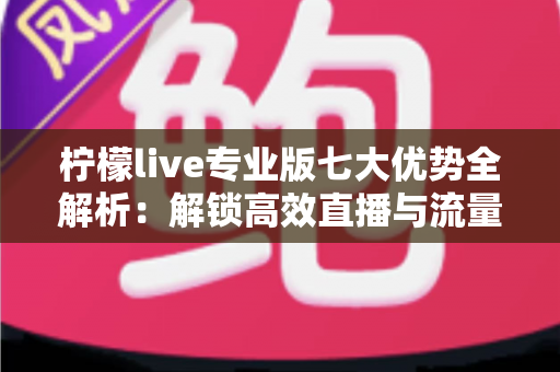 柠檬live专业版七大优势全解析:解锁高效直播与流量增长的核心密码 柠檬live专业版七大优势全解析:解锁高效直播与流量增长的核心密码